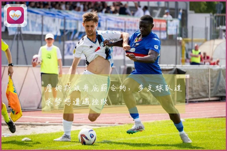 詹姆斯放弃底薪合约,多支球队追求梦想遭遇挫败