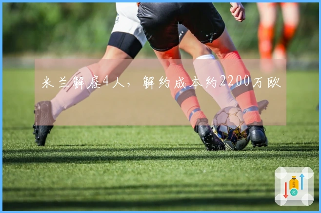 米兰解雇4人，解约成本约2200万欧
