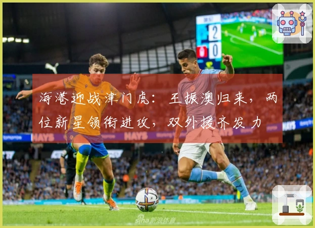 海港迎战津门虎：王振澳归来，两位新星领衔进攻，双外援齐发力